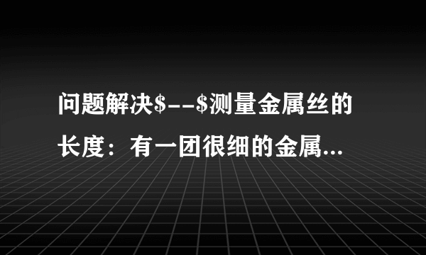 问题解决$--$测量金属丝的长度：有一团很细的金属丝，粗细均匀，已测得它的横截面积为$S$.现有一架托盘天平、一个塑料瓶、一个能够放进金属丝的大水杯、足量的水、细线。请你设计一个能测出这团金属丝长度的方案（水的密度$\rho _{水}$已知），要求：（1）写出主要的测量步骤（可以配图说明）。（2）用已知量和测量量写出金属丝长度的表达式。