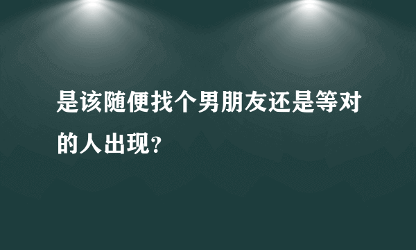 是该随便找个男朋友还是等对的人出现？