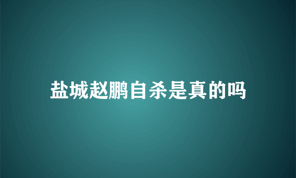 盐城赵鹏自杀是真的吗