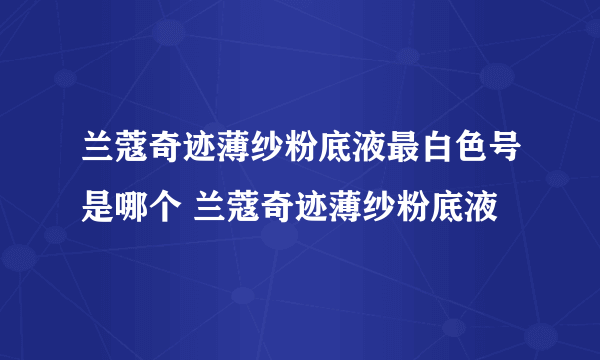 兰蔻奇迹薄纱粉底液最白色号是哪个 兰蔻奇迹薄纱粉底液