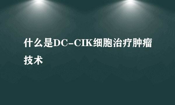 什么是DC-CIK细胞治疗肿瘤技术