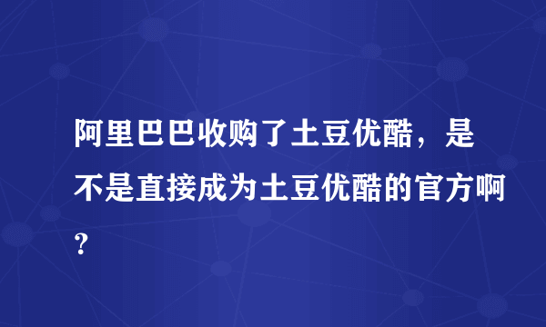 阿里巴巴收购了土豆优酷，是不是直接成为土豆优酷的官方啊？