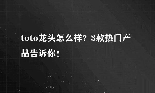 toto龙头怎么样？3款热门产品告诉你！