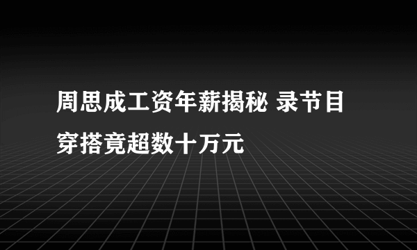 周思成工资年薪揭秘 录节目穿搭竟超数十万元