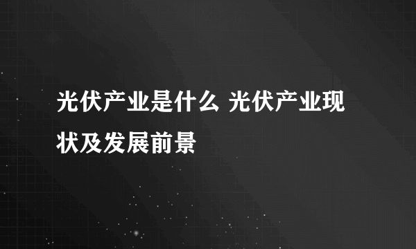 光伏产业是什么 光伏产业现状及发展前景