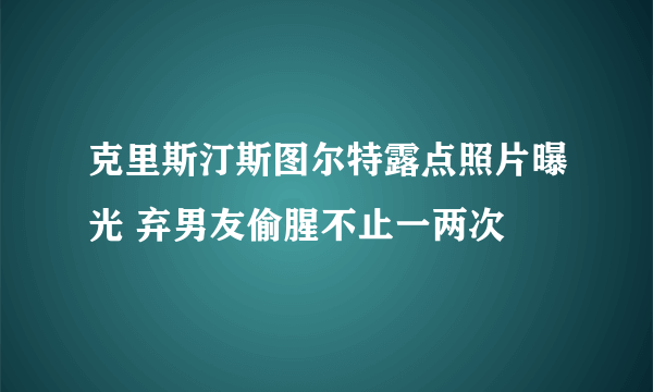 克里斯汀斯图尔特露点照片曝光 弃男友偷腥不止一两次