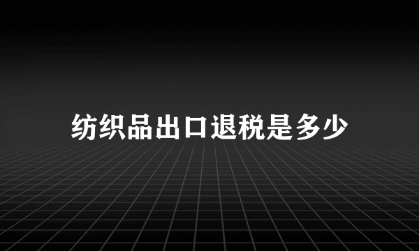 纺织品出口退税是多少