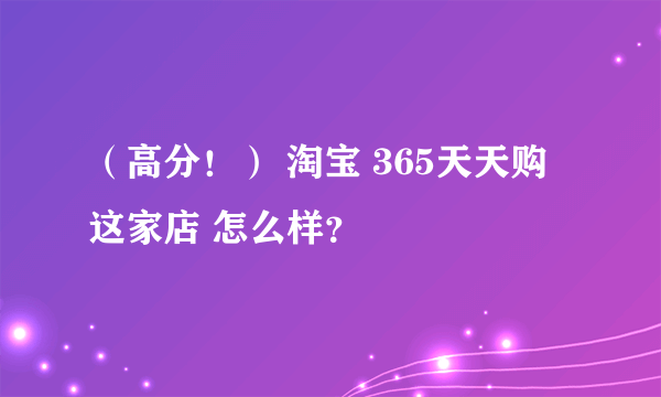 （高分！） 淘宝 365天天购 这家店 怎么样？