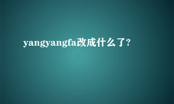 yangyangfa改成什么了?