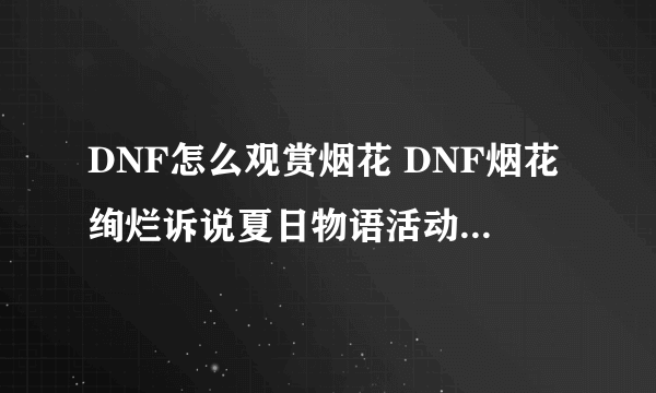 DNF怎么观赏烟花 DNF烟花绚烂诉说夏日物语活动奖励介绍