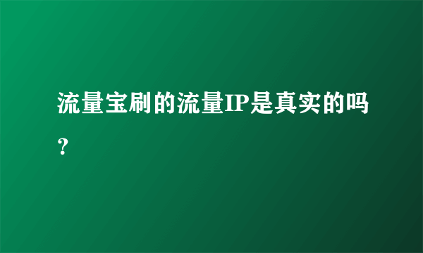 流量宝刷的流量IP是真实的吗？