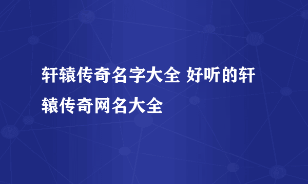 轩辕传奇名字大全 好听的轩辕传奇网名大全