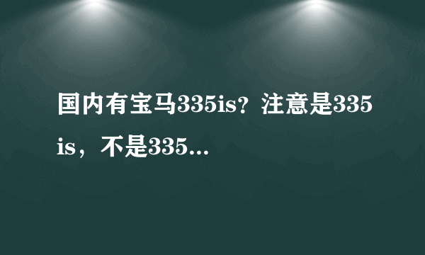 国内有宝马335is？注意是335is，不是335i！！！要是有335is大概有多少钱？？？