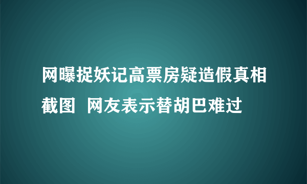 网曝捉妖记高票房疑造假真相截图  网友表示替胡巴难过