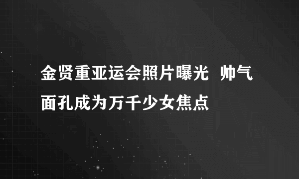 金贤重亚运会照片曝光  帅气面孔成为万千少女焦点