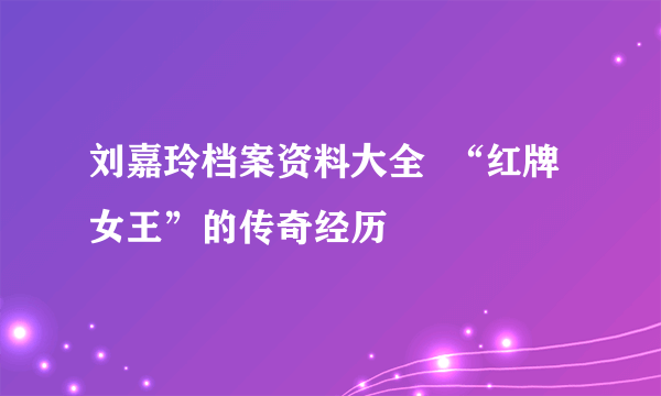 刘嘉玲档案资料大全  “红牌女王”的传奇经历