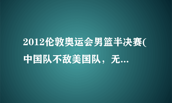 2012伦敦奥运会男篮半决赛(中国队不敌美国队，无缘决赛)