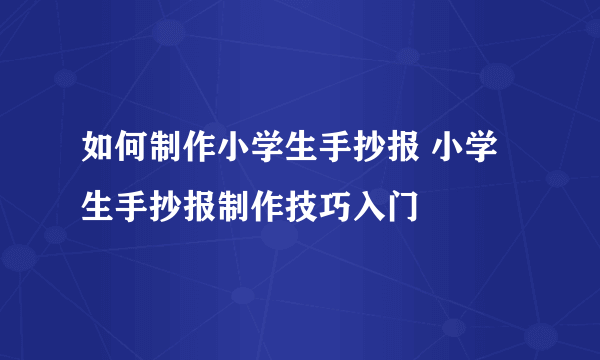 如何制作小学生手抄报 小学生手抄报制作技巧入门