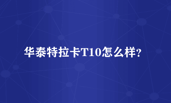 华泰特拉卡T10怎么样？