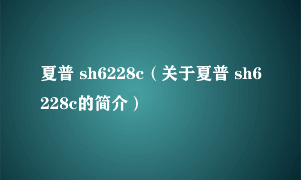 夏普 sh6228c（关于夏普 sh6228c的简介）