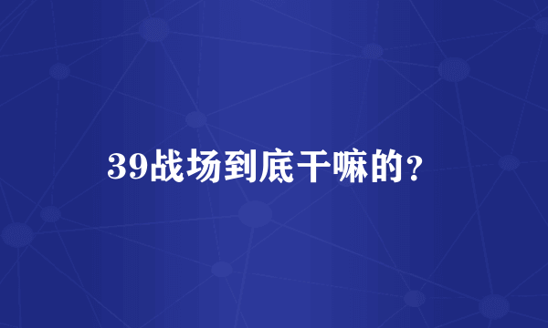 39战场到底干嘛的？