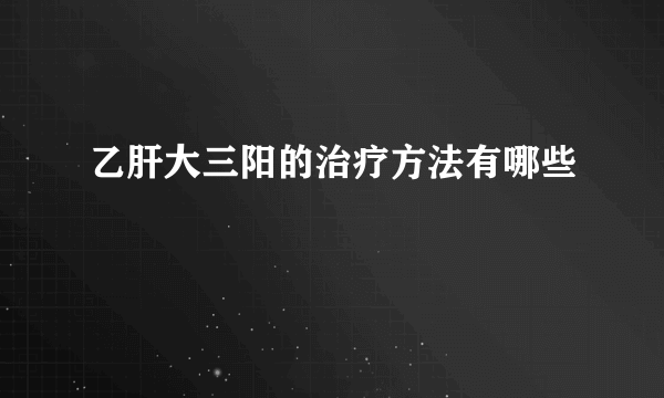 乙肝大三阳的治疗方法有哪些