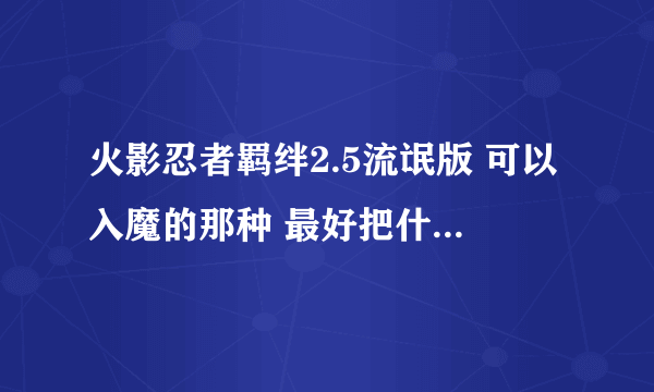 火影忍者羁绊2.5流氓版 可以入魔的那种 最好把什么秘籍也一起发 649945951@qq.com