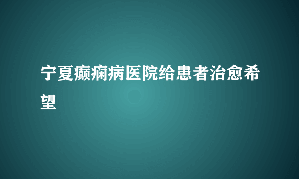 宁夏癫痫病医院给患者治愈希望