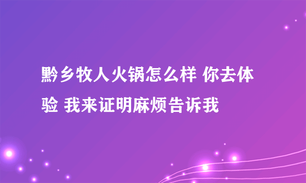 黔乡牧人火锅怎么样 你去体验 我来证明麻烦告诉我