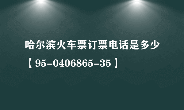 哈尔滨火车票订票电话是多少【95-0406865-35】