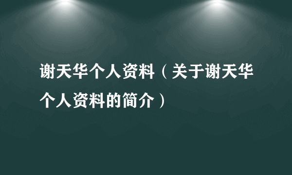 谢天华个人资料（关于谢天华个人资料的简介）