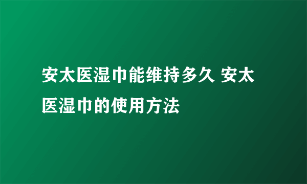 安太医湿巾能维持多久 安太医湿巾的使用方法