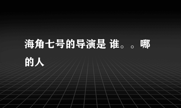 海角七号的导演是 谁。。哪的人