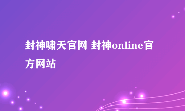 封神啸天官网 封神online官方网站