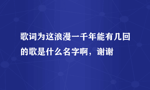 歌词为这浪漫一千年能有几回的歌是什么名字啊，谢谢