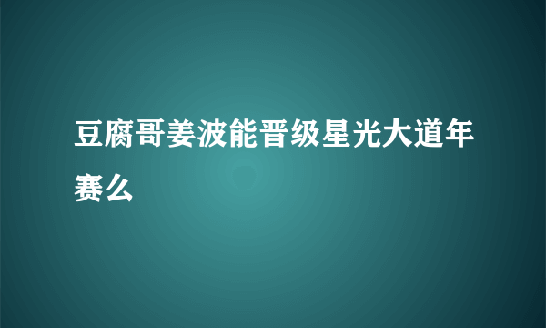 豆腐哥姜波能晋级星光大道年赛么