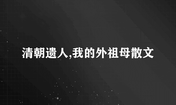 清朝遗人,我的外祖母散文