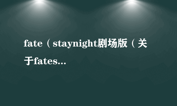 fate（staynight剧场版（关于fatestaynight剧场版的简介））