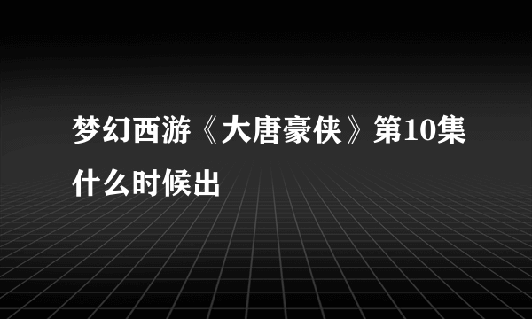 梦幻西游《大唐豪侠》第10集什么时候出