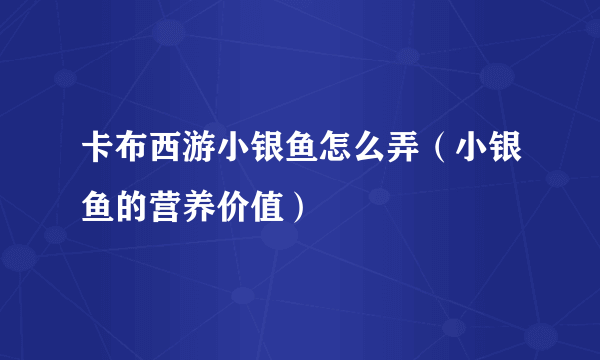 卡布西游小银鱼怎么弄（小银鱼的营养价值）