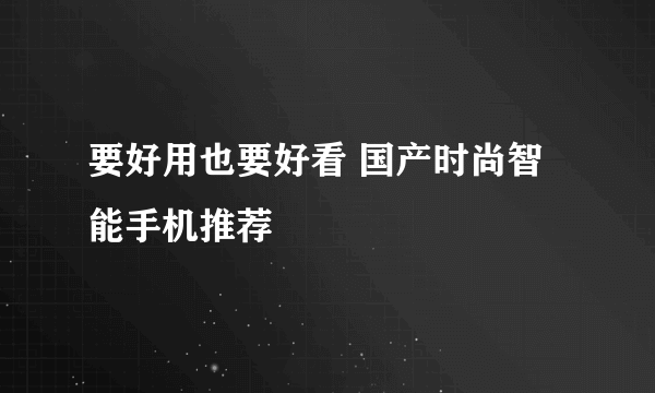 要好用也要好看 国产时尚智能手机推荐