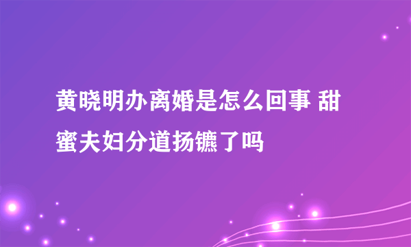 黄晓明办离婚是怎么回事 甜蜜夫妇分道扬镳了吗