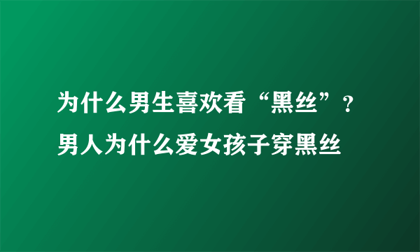 为什么男生喜欢看“黑丝”？男人为什么爱女孩子穿黑丝