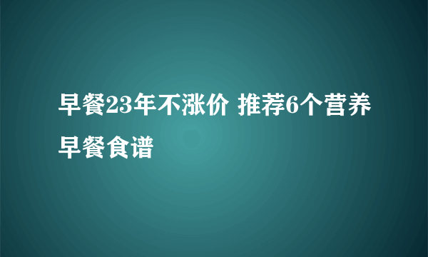 早餐23年不涨价 推荐6个营养早餐食谱