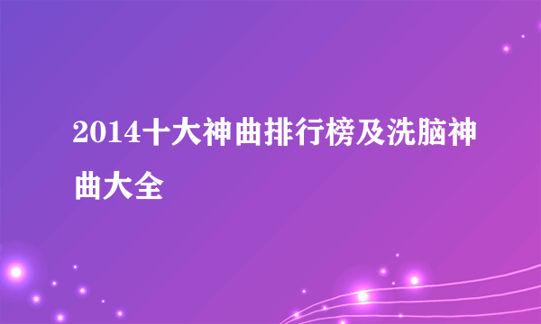 2014十大神曲排行榜及洗脑神曲大全