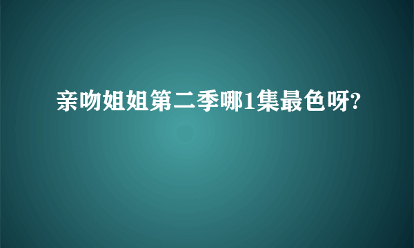 亲吻姐姐第二季哪1集最色呀?