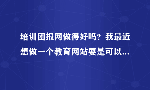 培训团报网做得好吗？我最近想做一个教育网站要是可以借鉴一下就好了