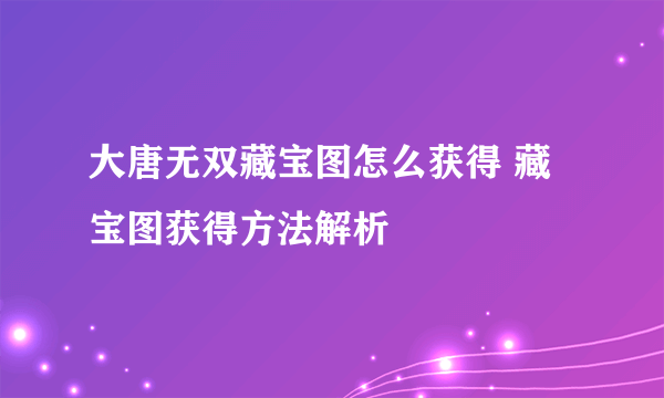 大唐无双藏宝图怎么获得 藏宝图获得方法解析