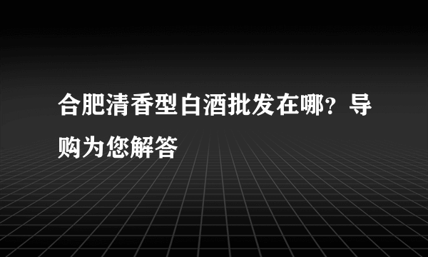 合肥清香型白酒批发在哪？导购为您解答