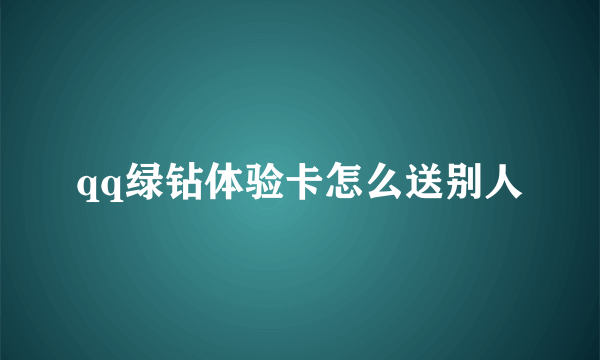 qq绿钻体验卡怎么送别人